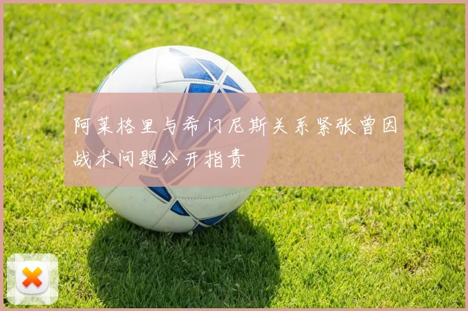 阿莱格里与希门尼斯关系紧张曾因战术问题公开指责