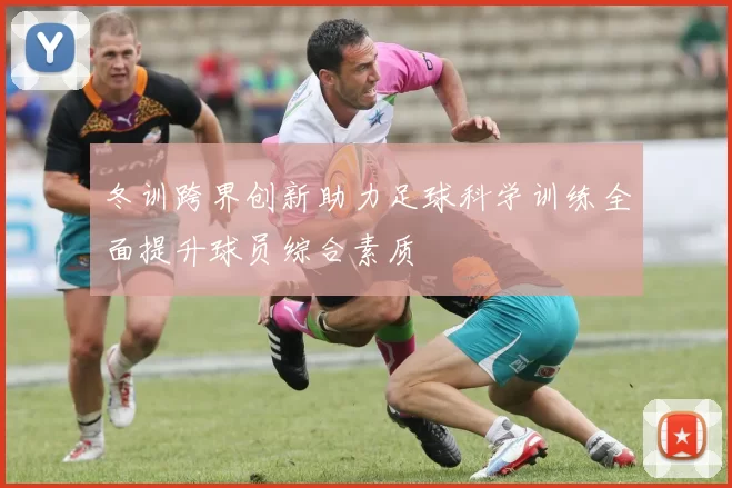 冬训跨界创新助力足球科学训练全面提升球员综合素质
