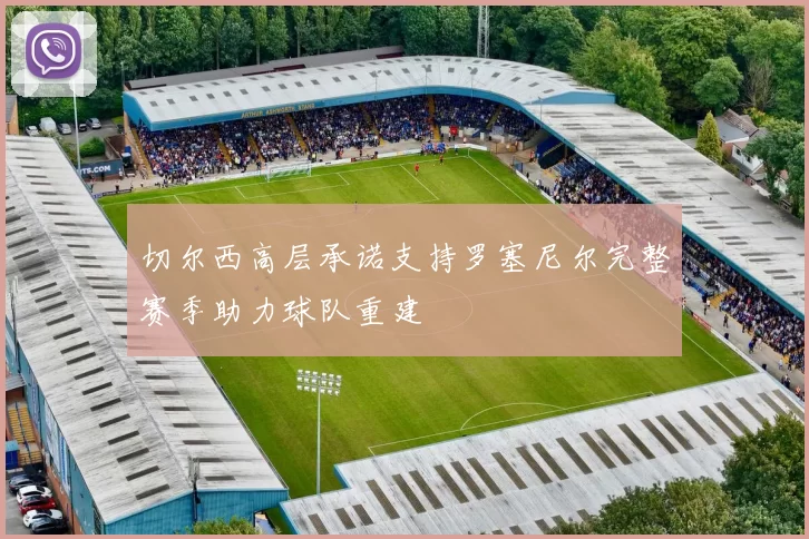 切尔西高层承诺支持罗塞尼尔完整赛季助力球队重建