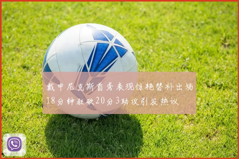 戴申尼克斯首秀表现惊艳替补出场18分钟狂砍20分3助攻引发热议