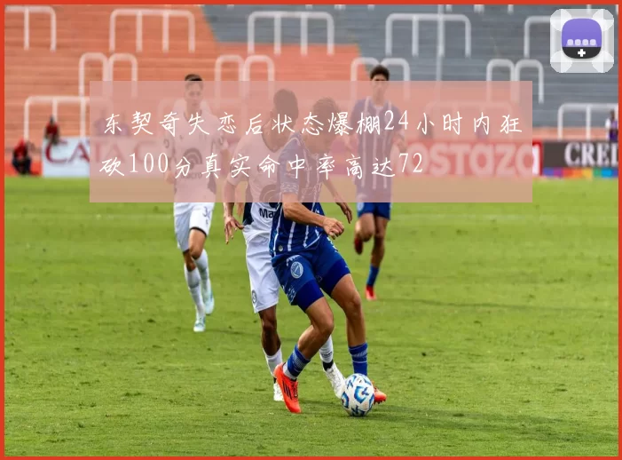 东契奇失恋后状态爆棚24小时内狂砍100分真实命中率高达72