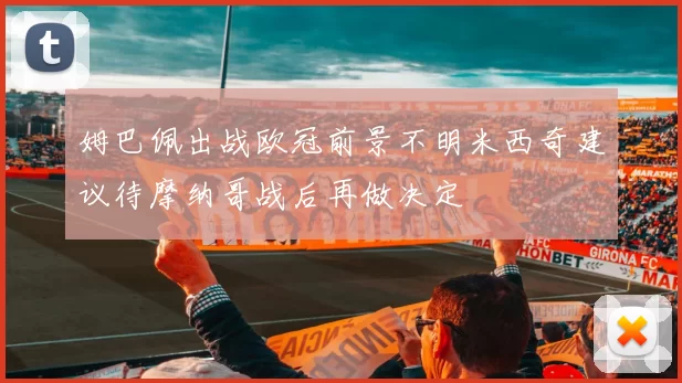 姆巴佩出战欧冠前景不明米西奇建议待摩纳哥战后再做决定