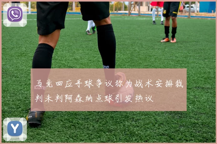 马竞回应手球争议称为战术安排裁判未判阿森纳点球引发热议