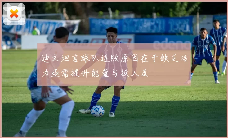 迪文坦言球队连败原因在于缺乏活力亟需提升能量与投入度