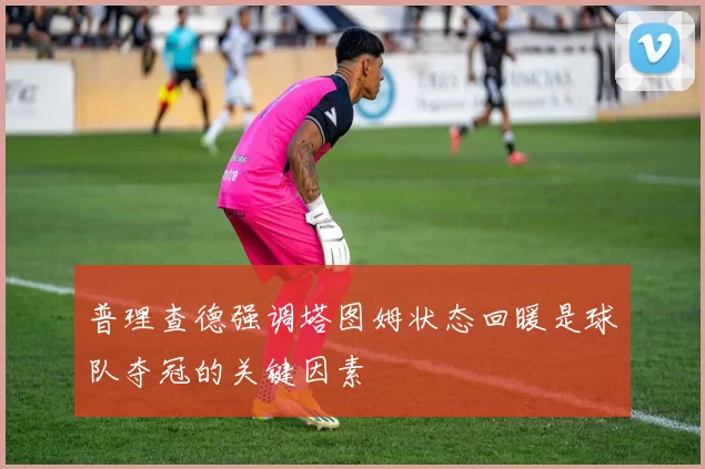 普理查德强调塔图姆状态回暖是球队夺冠的关键因素