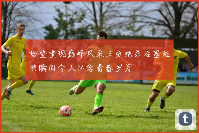 哈登重现巅峰风采三分绝杀活塞经典瞬间令人怀念青春岁月