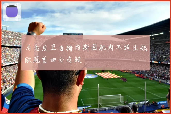 马竞后卫吉梅内斯因肌肉不适出战欧冠首回合存疑