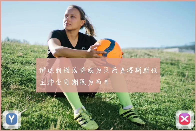 伊达利诺或将成为贝西克塔斯新任主帅合同期限为两年
