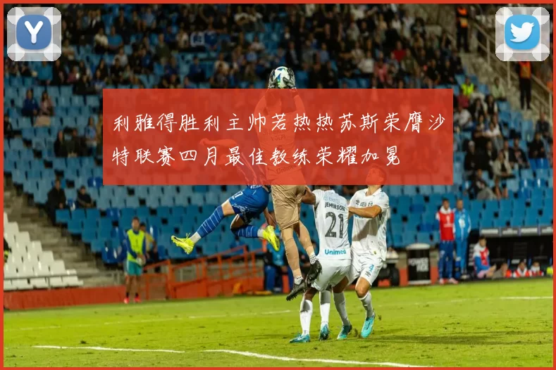 利雅得胜利主帅若热热苏斯荣膺沙特联赛四月最佳教练荣耀加冕
