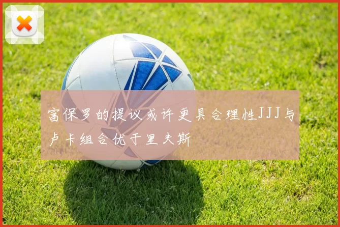 富保罗的提议或许更具合理性JJJ与卢卡组合优于里夫斯