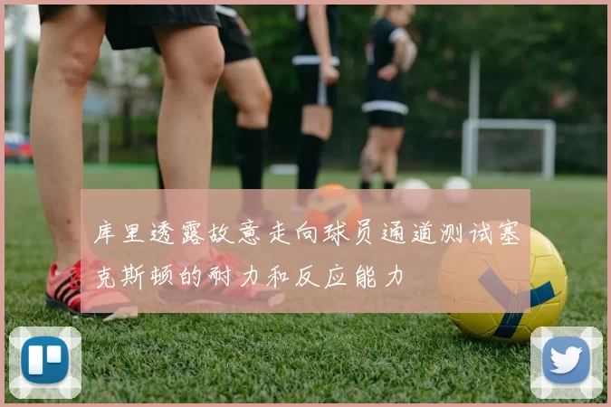 库里透露故意走向球员通道测试塞克斯顿的耐力和反应能力