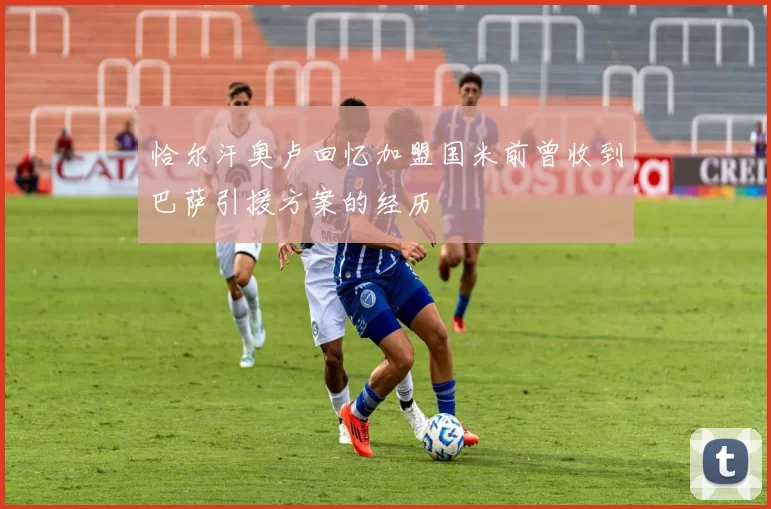 恰尔汗奥卢回忆加盟国米前曾收到巴萨引援方案的经历