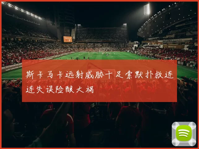斯卡马卡远射威胁十足索默扑救连连失误险酿大祸
