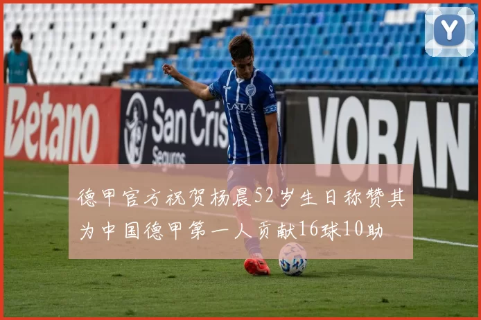 德甲官方祝贺杨晨52岁生日称赞其为中国德甲第一人贡献16球10助