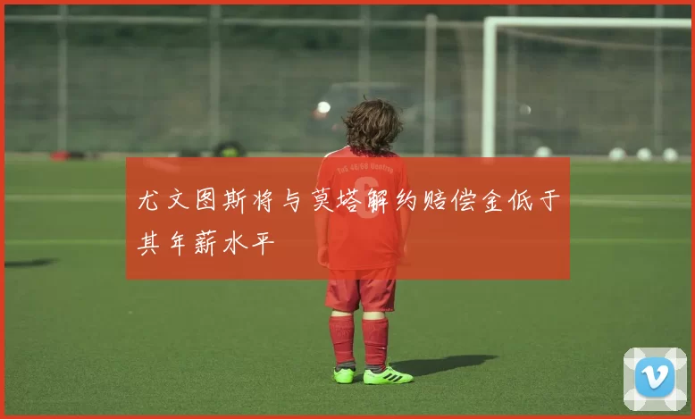 尤文图斯将与莫塔解约赔偿金低于其年薪水平