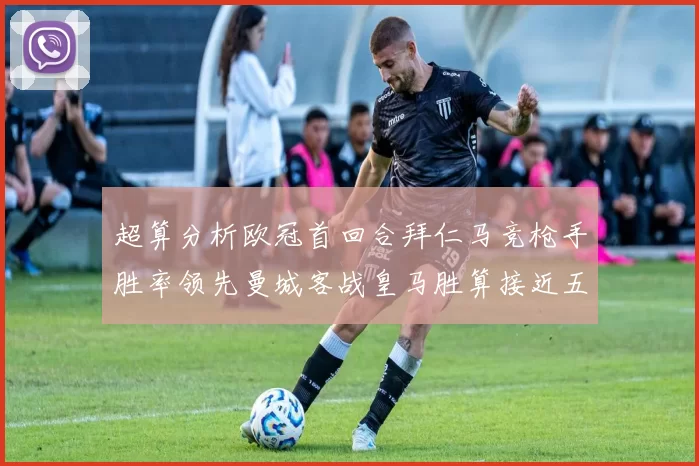超算分析欧冠首回合拜仁马竞枪手胜率领先曼城客战皇马胜算接近五成