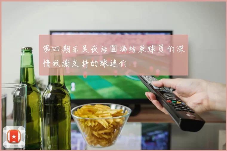 第四期东吴夜话圆满结束球员们深情致谢支持的球迷们