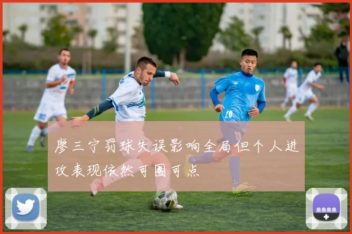 廖三宁罚球失误影响全局但个人进攻表现依然可圈可点