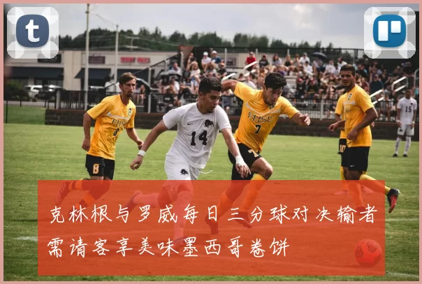 克林根与罗威每日三分球对决输者需请客享美味墨西哥卷饼