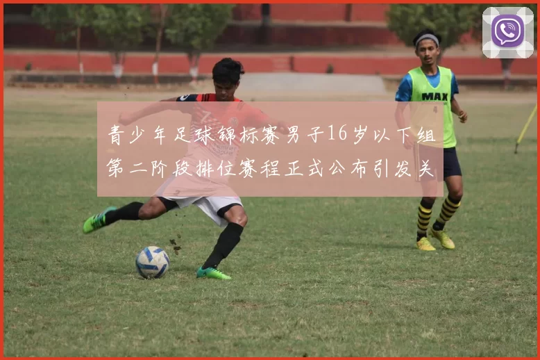青少年足球锦标赛男子16岁以下组第二阶段排位赛程正式公布引发关注