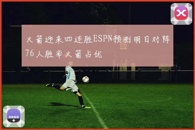 火箭迎来四连胜ESPN预测明日对阵76人胜率火箭占优
