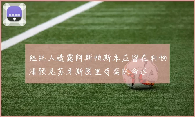 经纪人透露阿斯帕斯本应留在利物浦预见苏牙斯图里奇离队命运