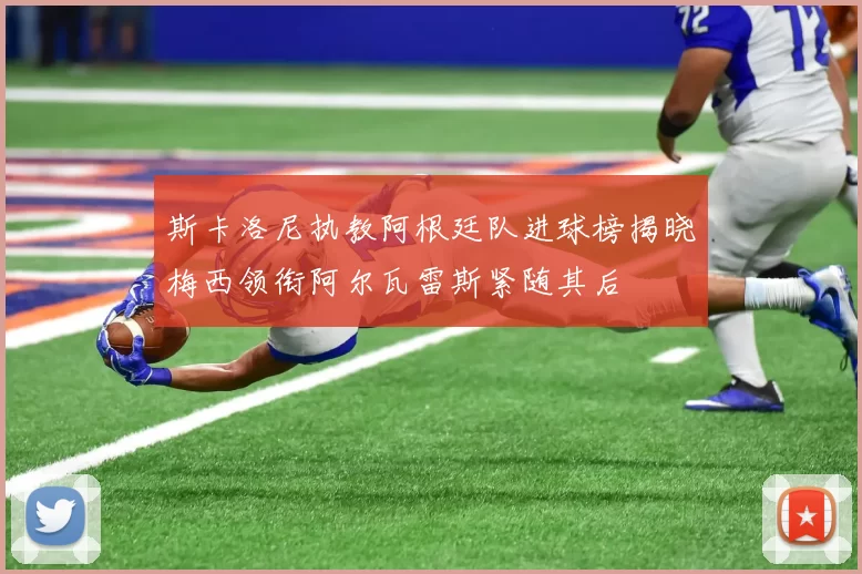 斯卡洛尼执教阿根廷队进球榜揭晓梅西领衔阿尔瓦雷斯紧随其后