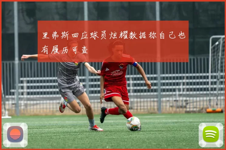 里弗斯回应球员炫耀数据称自己也有履历可查