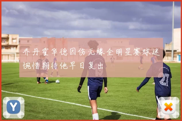 乔丹霍华德因伤无缘全明星赛球迷惋惜期待他早日复出