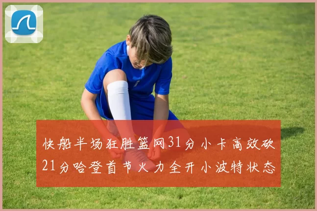 快船半场狂胜篮网31分小卡高效砍21分哈登首节火力全开小波特状态低迷